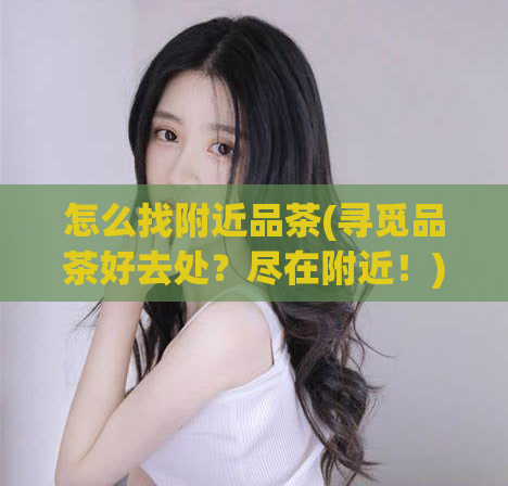 怎么找附近品茶(寻觅品茶好去处？尽在附近！)  第1张