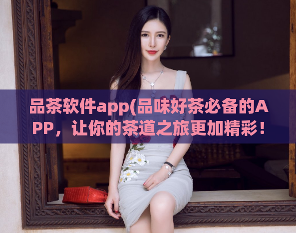 品茶软件app(品味好茶必备的APP，让你的茶道之旅更加精彩！)  第1张