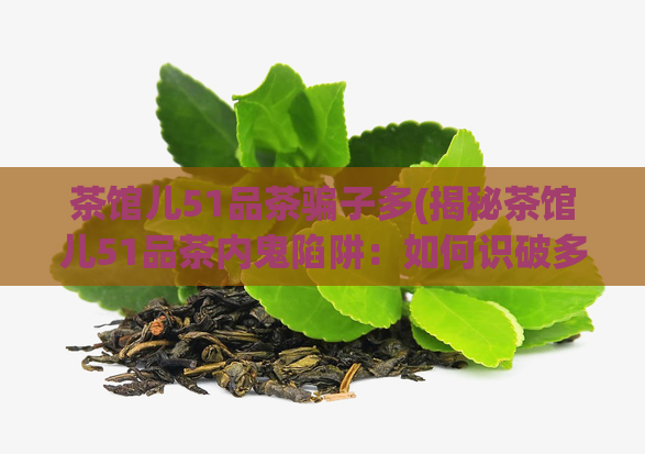 茶馆儿51品茶骗子多(揭秘茶馆儿51品茶内鬼陷阱：如何识破多重骗局)  第1张