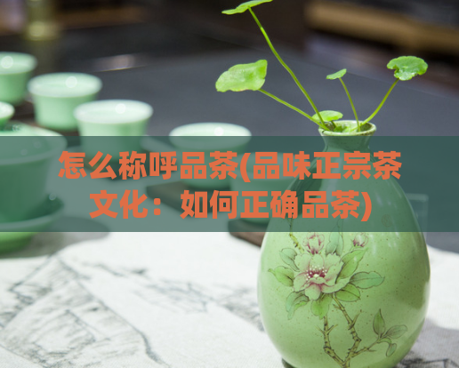 怎么称呼品茶(品味正宗茶文化：如何正确品茶)  第1张