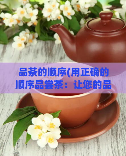 品茶的顺序(用正确的顺序品尝茶：让您的品茶体验更完美)  第1张