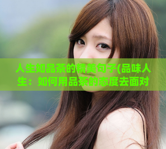 人生如品茶的精美句子(品味人生：如何用品茶的态度去面对生活)  第1张
