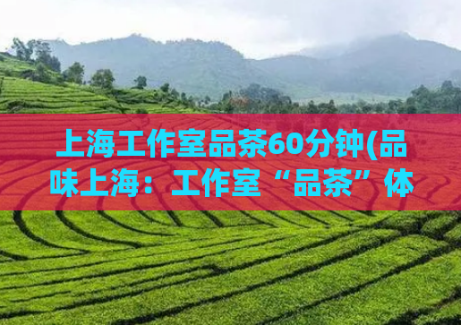上海工作室品茶60分钟(品味上海：工作室“品茶”体验一小时)  第1张