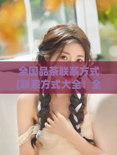 全国品茶联系方式(联系方式大全！全国最全品茶联系方式整理)  第1张