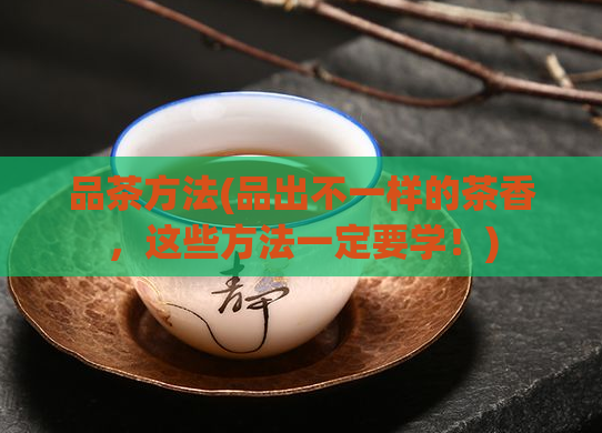 品茶方法(品出不一样的茶香，这些方法一定要学！)  第1张