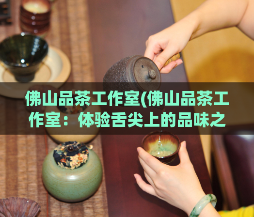 佛山品茶工作室(佛山品茶工作室：体验舌尖上的品味之旅)  第1张