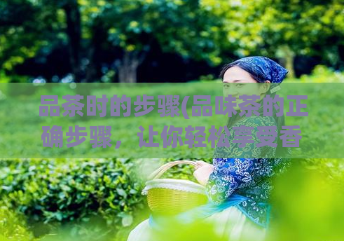 品茶时的步骤(品味茶的正确步骤，让你轻松享受香醇馥郁的茶香)  第1张