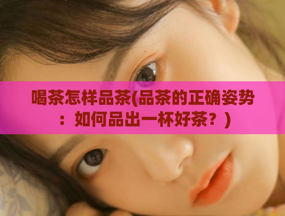喝茶怎样品茶(品茶的正确姿势：如何品出一杯好茶？)  第1张