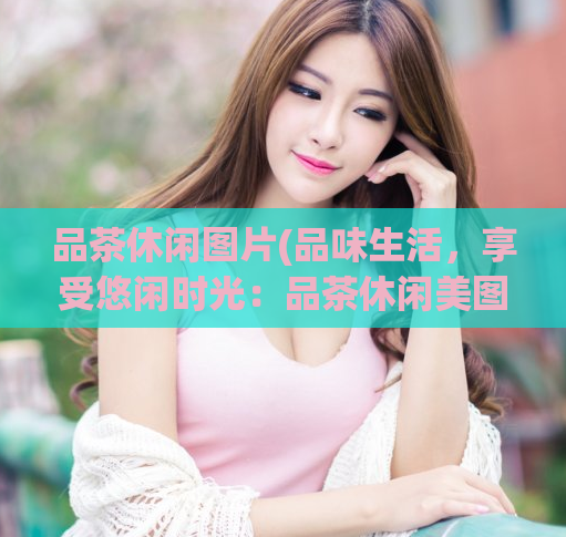 品茶休闲图片(品味生活，享受悠闲时光：品茶休闲美图赏析)  第1张