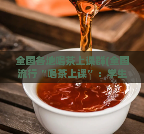 全国各地喝茶上课群(全国流行“喝茶上课”：学生喝茶改善课堂效果)  第1张