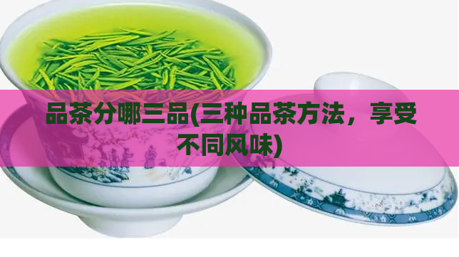 品茶分哪三品(三种品茶方法，享受不同风味)  第1张