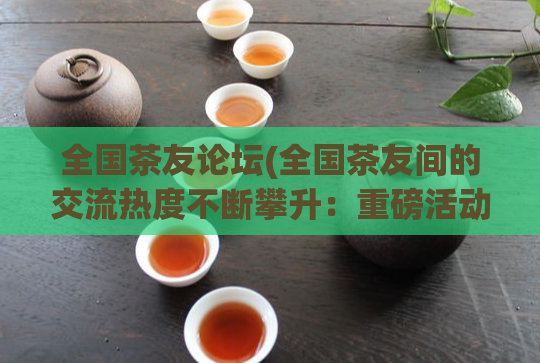 全国茶友论坛(全国茶友间的交流热度不断攀升：重磅活动即将举办)  第1张