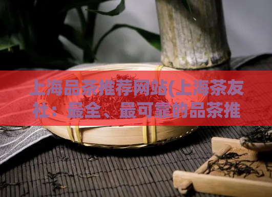 上海品茶推荐网站(上海茶友社：最全、最可靠的品茶推荐平台)  第1张