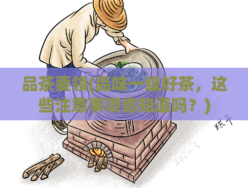 品茶要领(品味一级好茶，这些注意事项你知道吗？)  第1张