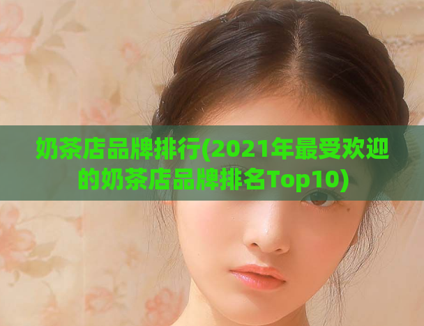 奶茶店品牌排行(2021年最受欢迎的奶茶店品牌排名Top10)  第1张