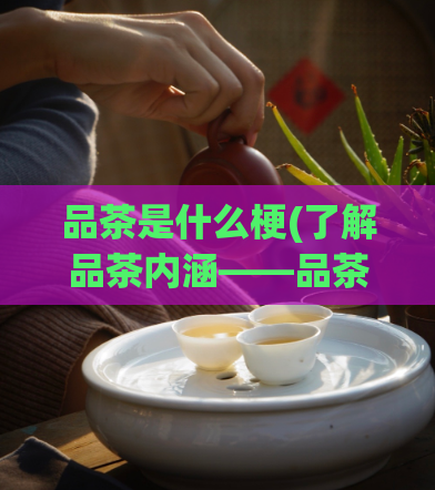 品茶是什么梗(了解品茶内涵——品茶入门简介)  第1张