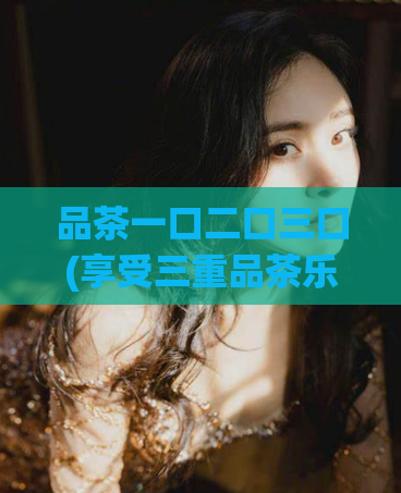 品茶一口二口三口(享受三重品茶乐趣，全方位品味花果茶)  第1张