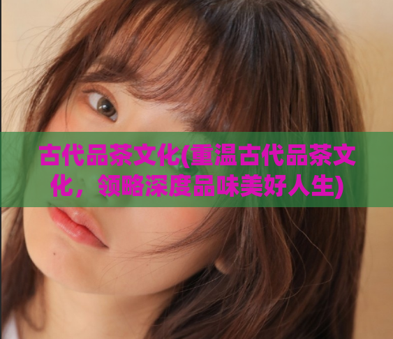 古代品茶文化(重温古代品茶文化，领略深度品味美好人生)  第1张
