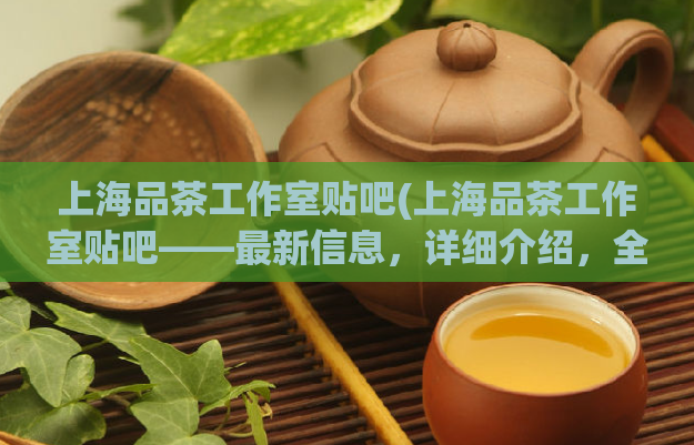 上海品茶工作室贴吧(上海品茶工作室贴吧——最新信息，详细介绍，全方位解读)  第1张