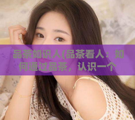 品茶如识人(品茶看人：如何通过品茶，认识一个人的性格特点？)  第1张