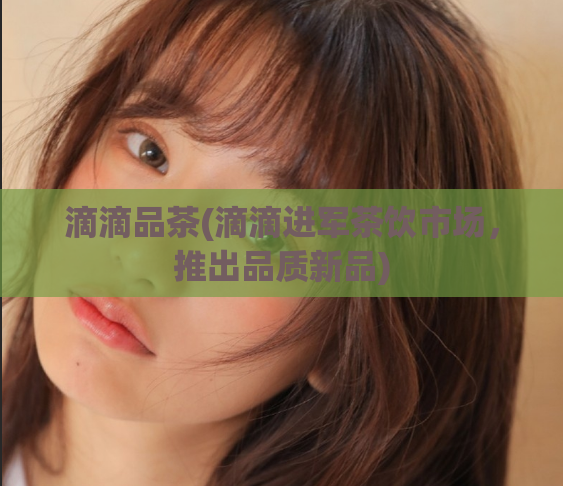 滴滴品茶(滴滴进军茶饮市场，推出品质新品)  第1张