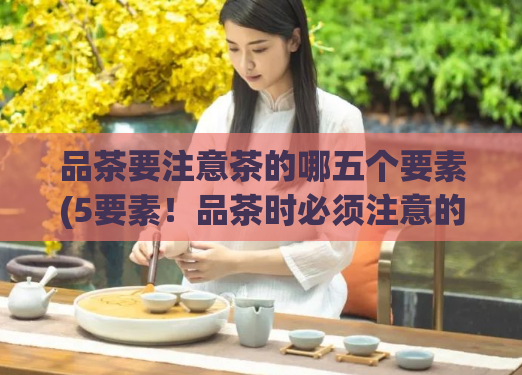 品茶要注意茶的哪五个要素(5要素！品茶时必须注意的关键因素！)  第1张