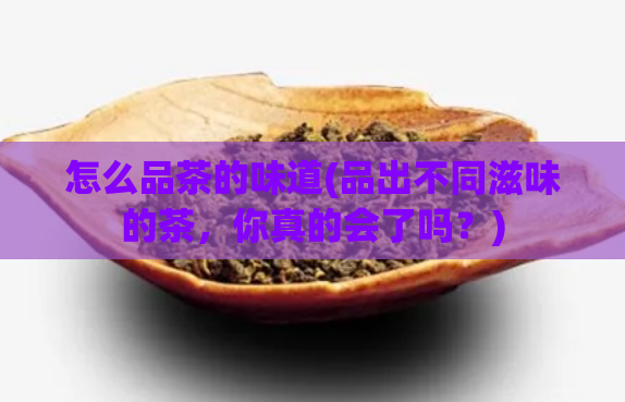 怎么品茶的味道(品出不同滋味的茶，你真的会了吗？)  第1张