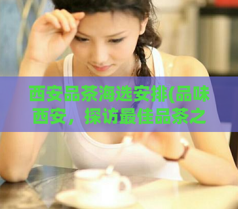 西安品茶海选安排(品味西安，探访最佳品茶之选)  第1张