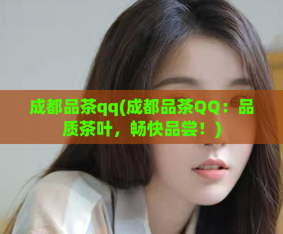 成都品茶qq(成都品茶QQ：品质茶叶，畅快品尝！)  第1张