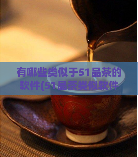 有哪些类似于51品茶的软件(51品茶类似软件分享，推荐品质优秀的选品神器)  第1张
