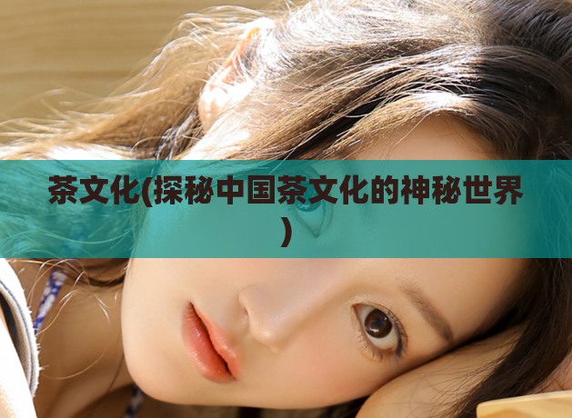 茶文化(探秘中国茶文化的神秘世界)  第1张