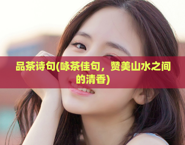 品茶诗句(咏茶佳句，赞美山水之间的清香)  第1张