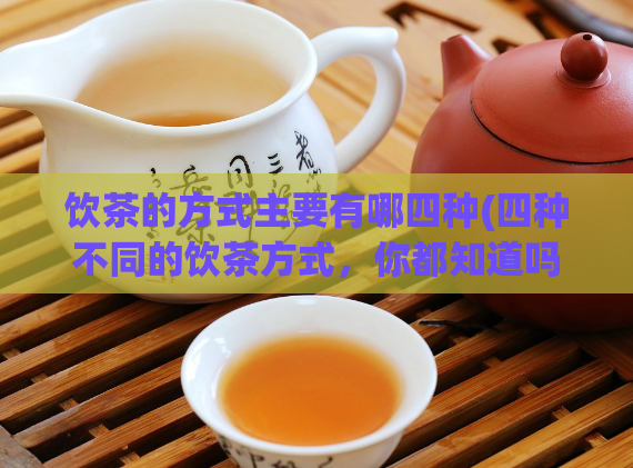 饮茶的方式主要有哪四种(四种不同的饮茶方式，你都知道吗？)  第1张