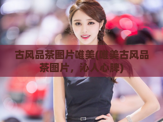 古风品茶图片唯美(唯美古风品茶图片，沁人心脾)  第1张