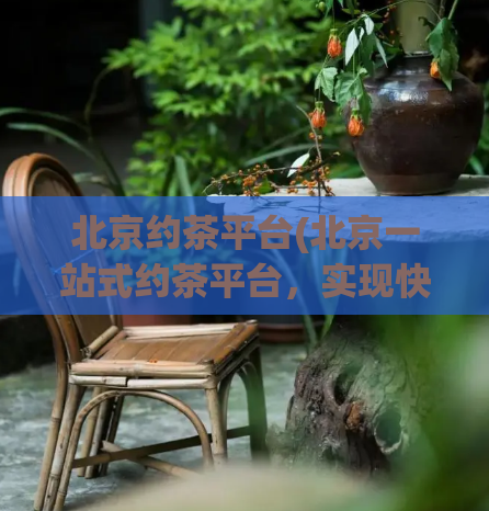 北京约茶平台(北京一站式约茶平台，实现快速预约及送达)  第1张