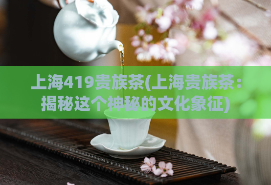 上海419贵族茶(上海贵族茶：揭秘这个神秘的文化象征)  第1张