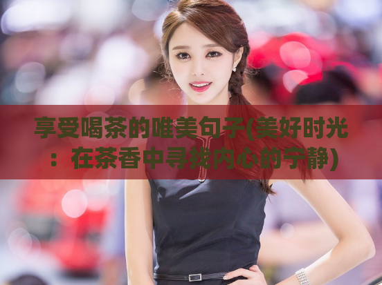 享受喝茶的唯美句子(美好时光：在茶香中寻找内心的宁静)  第1张