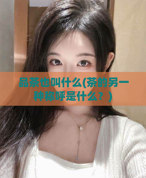 品茶也叫什么(茶的另一种称呼是什么？)  第1张