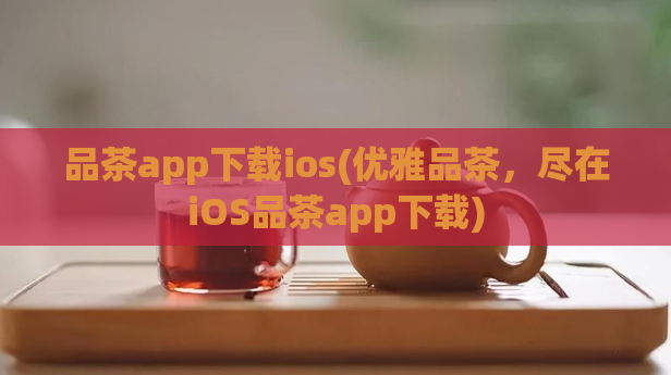 品茶app下载ios(优雅品茶，尽在iOS品茶app下载)  第1张