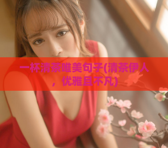 一杯清茶唯美句子(清茶伊人，优雅且不凡)  第1张