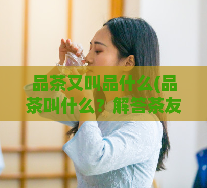 品茶又叫品什么(品茶叫什么？解答茶友的疑问)  第1张