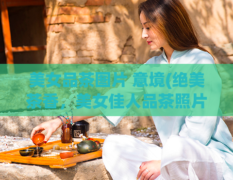 美女品茶图片 意境(绝美茶香，美女佳人品茶照片展现诱人情调)  第1张