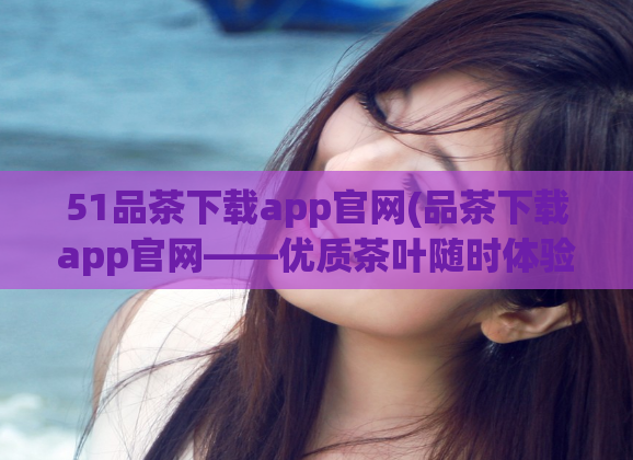 51品茶下载app官网(品茶下载app官网——优质茶叶随时体验)  第1张