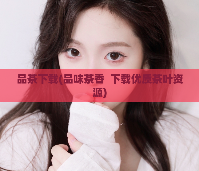 品茶下载(品味茶香  下载优质茶叶资源) 第1张