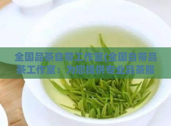 全国品茶自带工作室(全国自带品茶工作室：为您提供专业品茶服务)  第1张