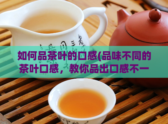 如何品茶叶的口感(品味不同的茶叶口感，教你品出口感不一的美味！)  第1张