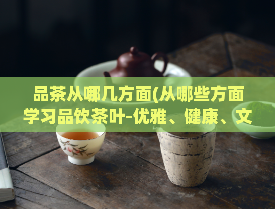品茶从哪几方面(从哪些方面学习品饮茶叶-优雅、健康、文化)  第1张