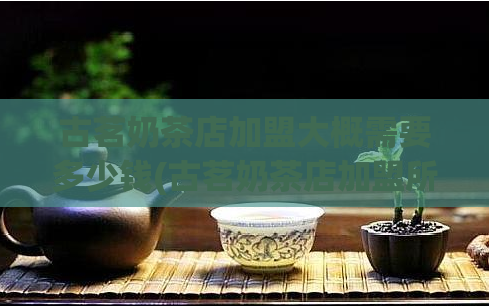 古茗奶茶店加盟大概需要多少钱(古茗奶茶店加盟所需资金预估)  第1张