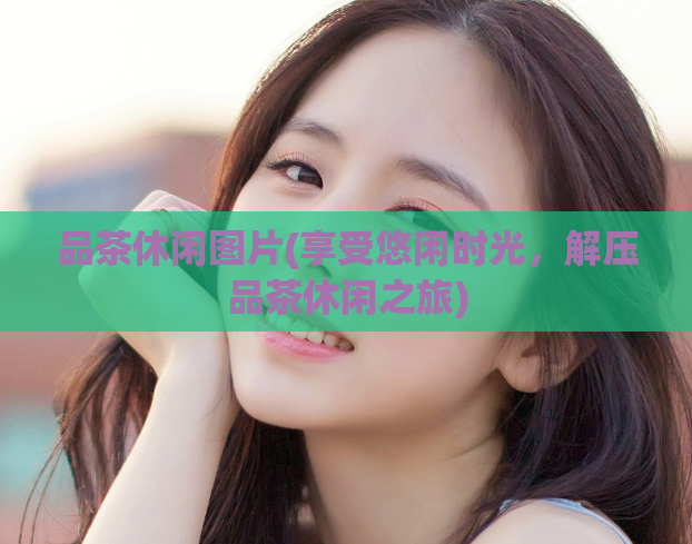品茶休闲图片(享受悠闲时光，解压品茶休闲之旅)  第1张