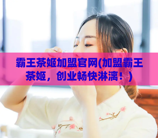 霸王茶姬加盟官网(加盟霸王茶姬，创业畅快淋漓！)  第1张